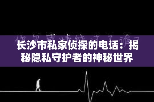 长沙市私家侦探的电话：揭秘隐私守护者的神秘世界