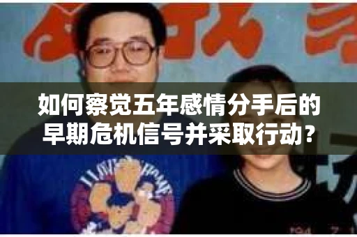 如何察觉五年感情分手后的早期危机信号并采取行动？