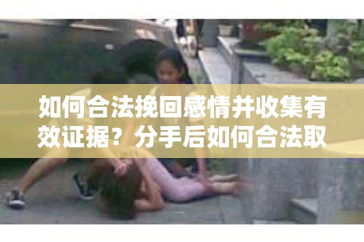 如何合法挽回感情并收集有效证据？分手后如何合法取证