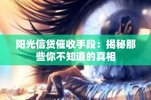 阳光信贷催收手段:揭秘那些你不知道的真相 阳光信贷催收手段:揭秘那些你不知道的真相