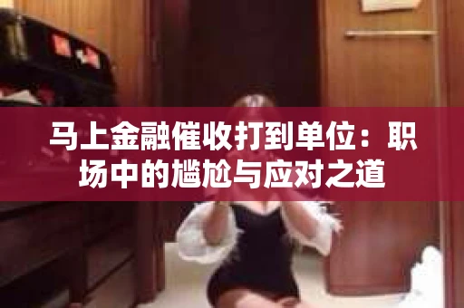 马上金融催收打到单位：职场中的尴尬与应对之道