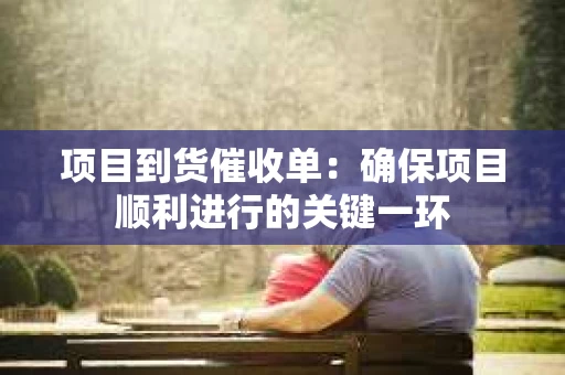 项目到货催收单：确保项目顺利进行的关键一环
