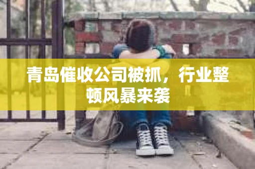 青岛催收公司被抓，行业整顿风暴来袭