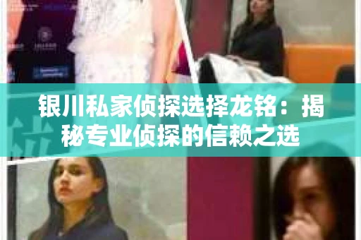 银川私家侦探选择龙铭：揭秘专业侦探的信赖之选
