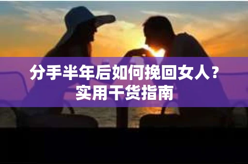 分手半年后如何挽回女人？实用干货指南