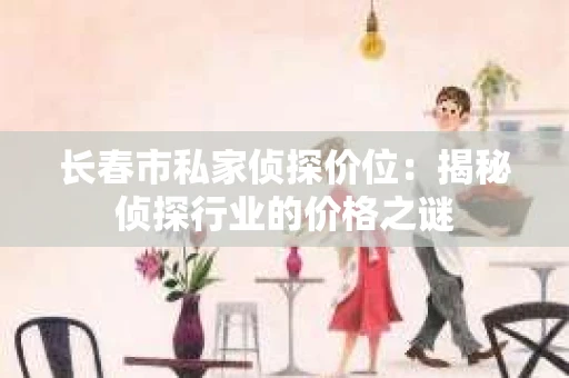 长春市私家侦探价位：揭秘侦探行业的价格之谜