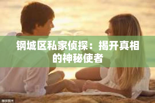 钢城区私家侦探：揭开真相的神秘使者