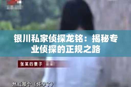 银川私家侦探龙铭：揭秘专业侦探的正规之路