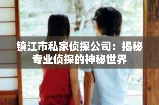 镇江市私家侦探公司：揭秘专业侦探的神秘世界