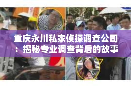 重庆永川私家侦探调查公司：揭秘专业调查背后的故事