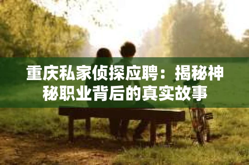 重庆私家侦探应聘：揭秘神秘职业背后的真实故事
