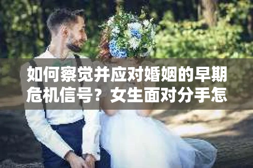 如何察觉并应对婚姻的早期危机信号？女生面对分手怎么办？