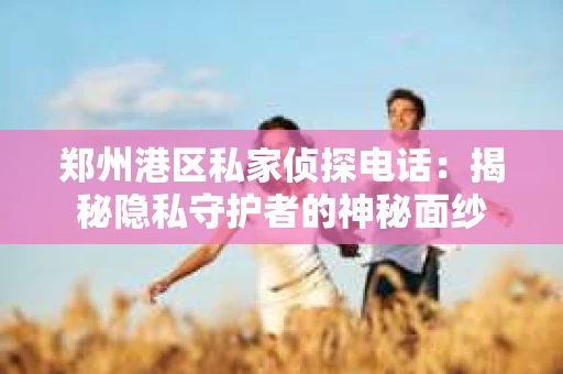 郑州港区私家侦探电话：揭秘隐私守护者的神秘面纱