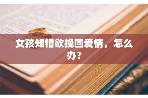 女孩知错欲挽回爱情，怎么办？