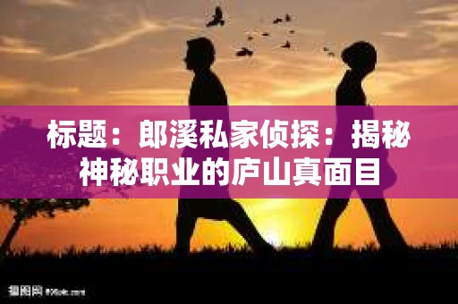 标题：郎溪私家侦探：揭秘神秘职业的庐山真面目