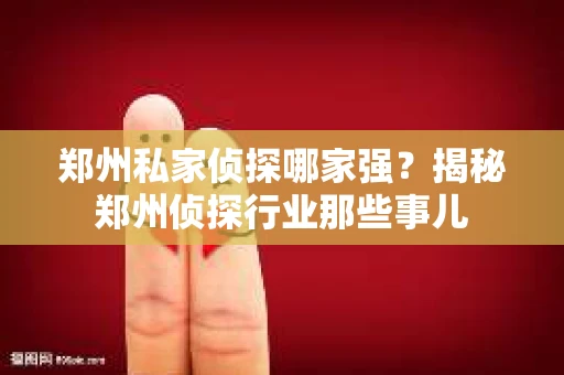 郑州私家侦探哪家强？揭秘郑州侦探行业那些事儿