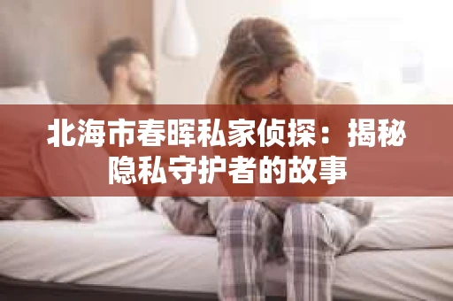 北海市春晖私家侦探：揭秘隐私守护者的故事