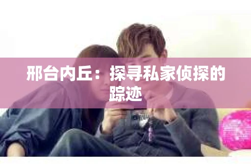 邢台内丘：探寻私家侦探的踪迹