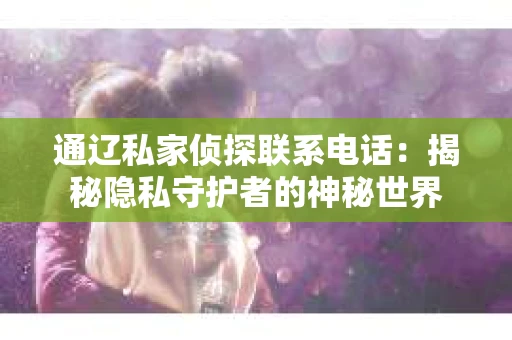 通辽私家侦探联系电话：揭秘隐私守护者的神秘世界