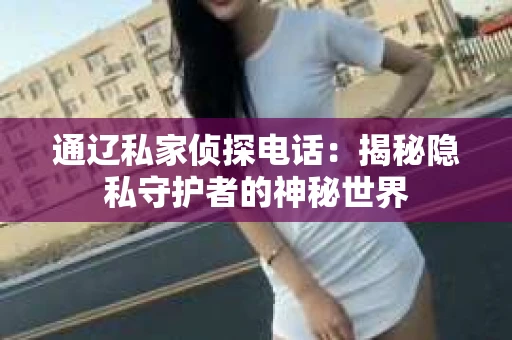 通辽私家侦探电话：揭秘隐私守护者的神秘世界