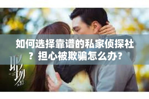 如何选择靠谱的私家侦探社？担心被欺骗怎么办？