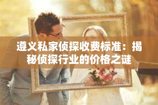 遵义私家侦探收费标准：揭秘侦探行业的价格之谜