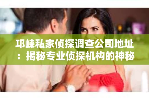邛崃私家侦探调查公司地址：揭秘专业侦探机构的神秘面纱