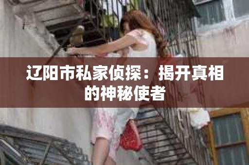 辽阳市私家侦探：揭开真相的神秘使者