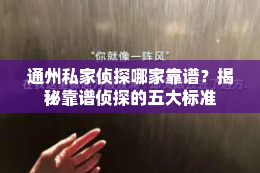 通州私家侦探哪家靠谱？揭秘靠谱侦探的五大标准