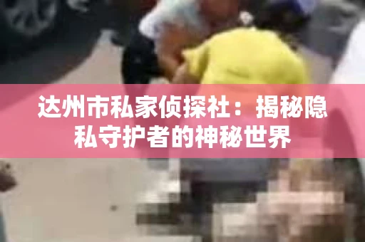 达州市私家侦探社：揭秘隐私守护者的神秘世界