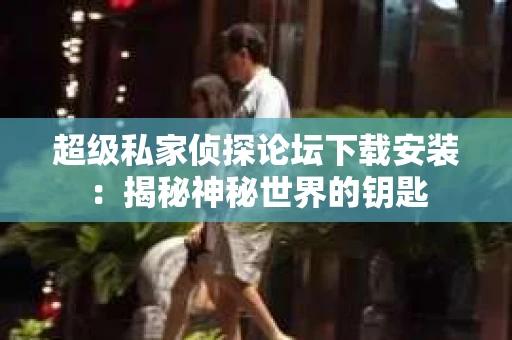 超级私家侦探论坛下载安装：揭秘神秘世界的钥匙