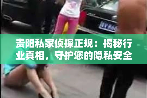 贵阳私家侦探正规：揭秘行业真相，守护您的隐私安全