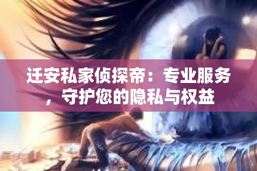 迁安私家侦探帝：专业服务，守护您的隐私与权益