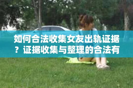 如何合法收集女友出轨证据?证据收集与整理的合法有效策略 如何合法收集女友出轨证据?证据收集与整理的合法有效策略