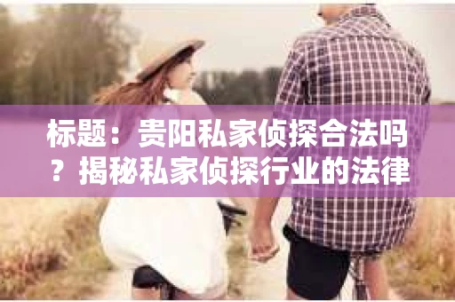 标题：贵阳私家侦探合法吗？揭秘私家侦探行业的法律边界
