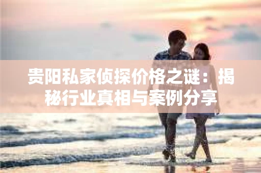 贵阳私家侦探价格之谜：揭秘行业真相与案例分享