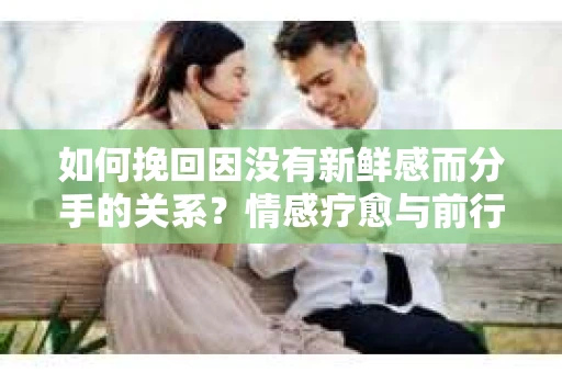 如何挽回因没有新鲜感而分手的关系？情感疗愈与前行计划