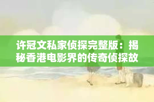 许冠文私家侦探完整版：揭秘香港电影界的传奇侦探故事
