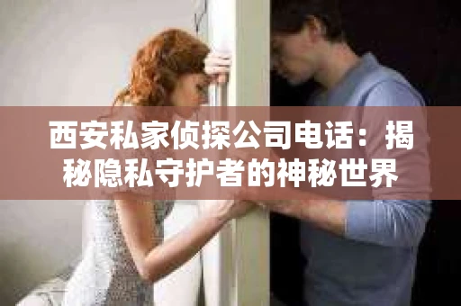 西安私家侦探公司电话：揭秘隐私守护者的神秘世界