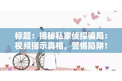 标题：揭秘私家侦探骗局：视频揭示真相，警惕陷阱！