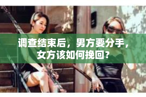 调查结束后,男方要分手,女方该如何挽回? 调查结束后,男方要分手,女方该如何挽回?