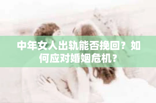 中年女人出轨能否挽回？如何应对婚姻危机？