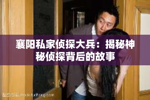 襄阳私家侦探大兵:揭秘神秘侦探背后的故事 襄阳私家侦探大兵:揭秘神秘侦探背后的故事