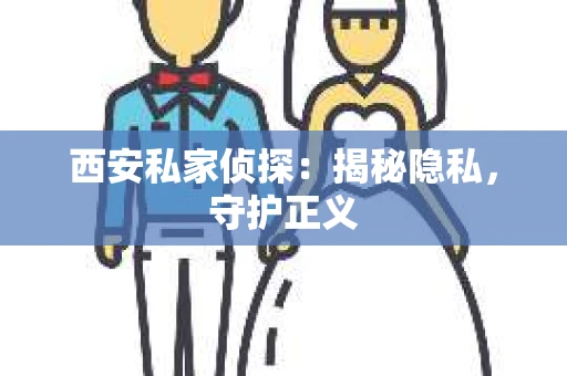 西安私家侦探：揭秘隐私，守护正义
