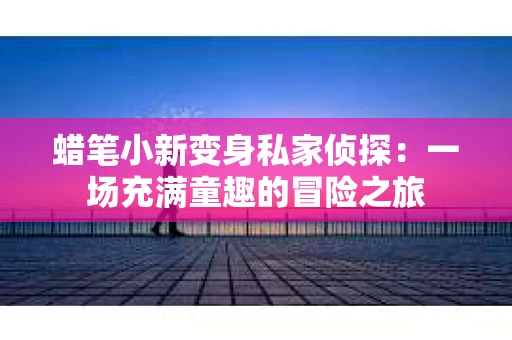 蜡笔小新变身私家侦探：一场充满童趣的冒险之旅
