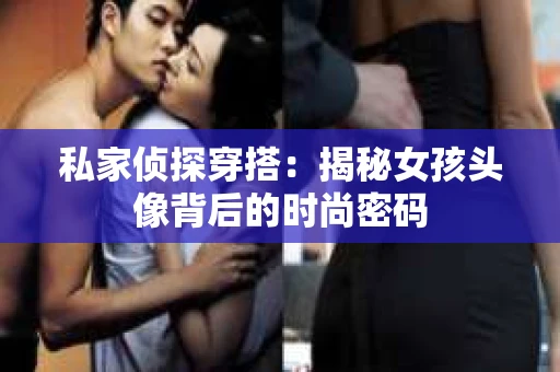 私家侦探穿搭：揭秘女孩头像背后的时尚密码