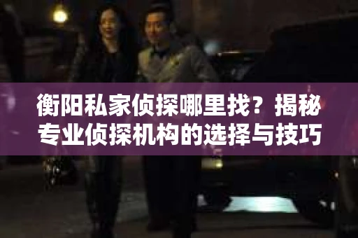 衡阳私家侦探哪里找？揭秘专业侦探机构的选择与技巧