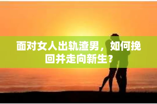 面对女人出轨渣男，如何挽回并走向新生？