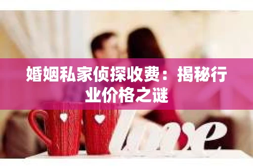 婚姻私家侦探收费：揭秘行业价格之谜