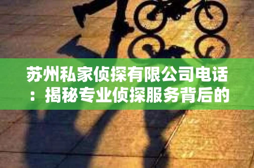 苏州私家侦探有限公司电话：揭秘专业侦探服务背后的故事